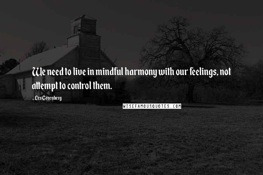 Les Greenberg Quotes: We need to live in mindful harmony with our feelings, not attempt to control them.