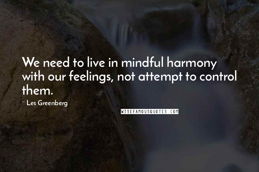 Les Greenberg Quotes: We need to live in mindful harmony with our feelings, not attempt to control them.