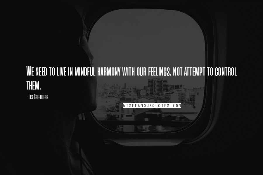 Les Greenberg Quotes: We need to live in mindful harmony with our feelings, not attempt to control them.