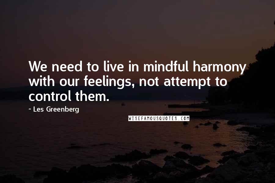 Les Greenberg Quotes: We need to live in mindful harmony with our feelings, not attempt to control them.