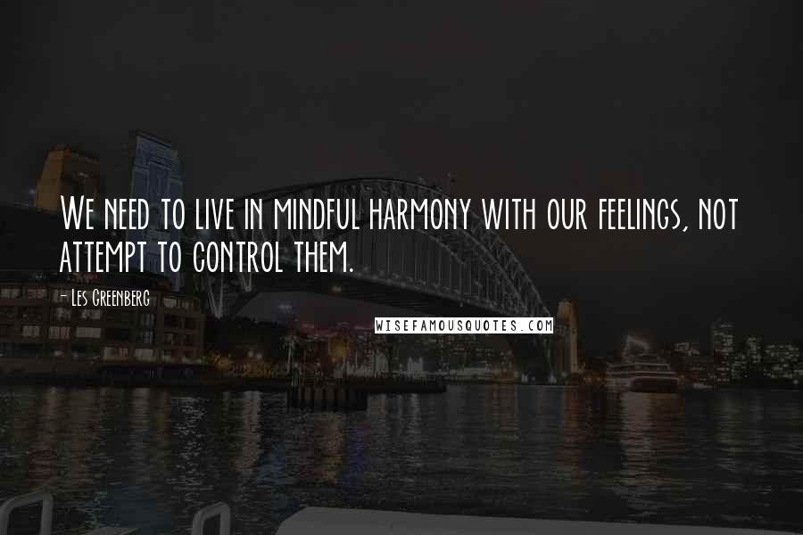 Les Greenberg Quotes: We need to live in mindful harmony with our feelings, not attempt to control them.