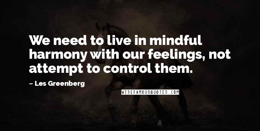 Les Greenberg Quotes: We need to live in mindful harmony with our feelings, not attempt to control them.