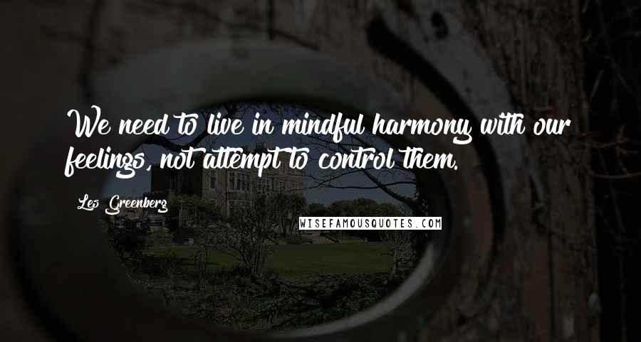 Les Greenberg Quotes: We need to live in mindful harmony with our feelings, not attempt to control them.