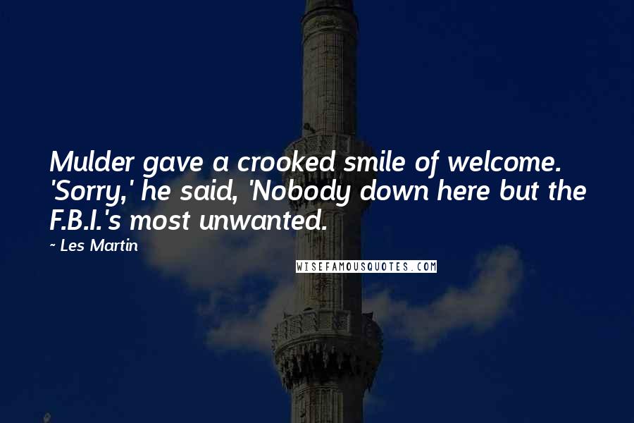 Les Martin Quotes: Mulder gave a crooked smile of welcome. 'Sorry,' he said, 'Nobody down here but the F.B.I.'s most unwanted.