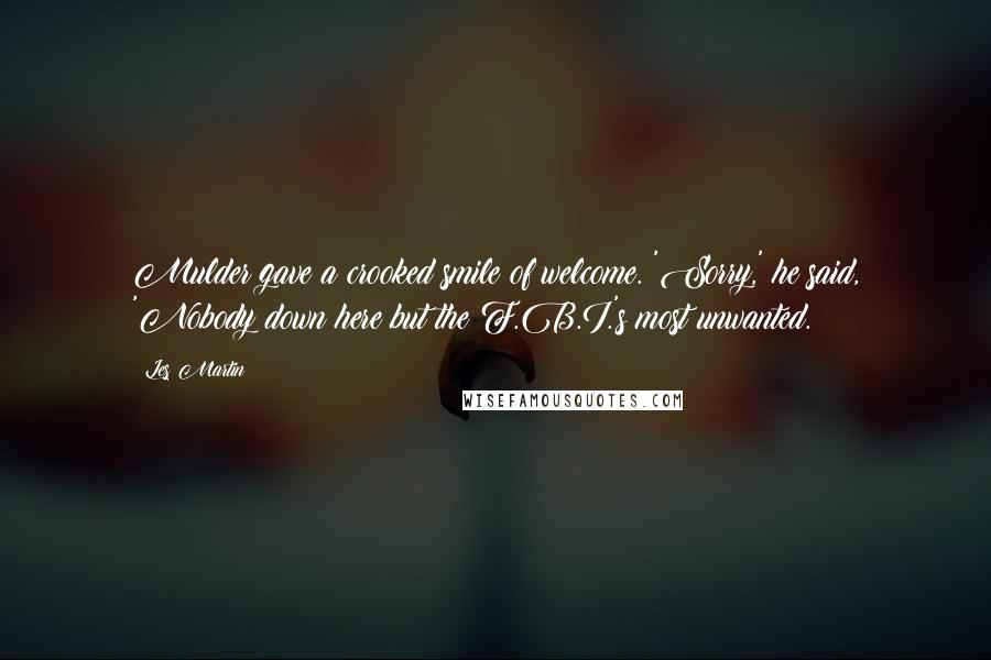 Les Martin Quotes: Mulder gave a crooked smile of welcome. 'Sorry,' he said, 'Nobody down here but the F.B.I.'s most unwanted.