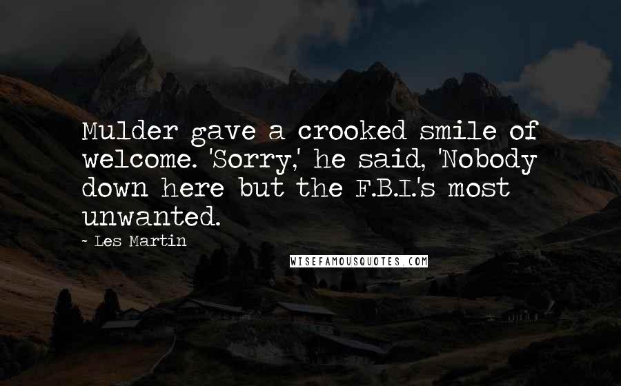 Les Martin Quotes: Mulder gave a crooked smile of welcome. 'Sorry,' he said, 'Nobody down here but the F.B.I.'s most unwanted.