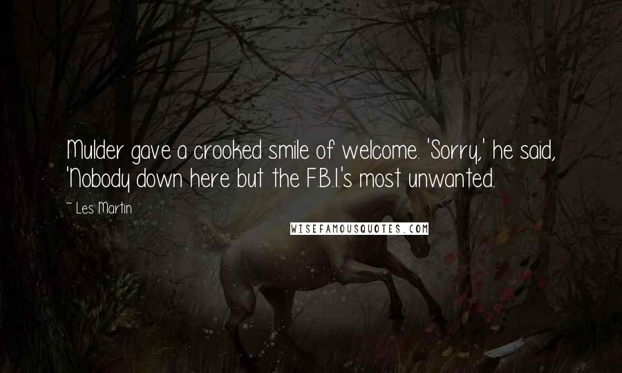 Les Martin Quotes: Mulder gave a crooked smile of welcome. 'Sorry,' he said, 'Nobody down here but the F.B.I.'s most unwanted.