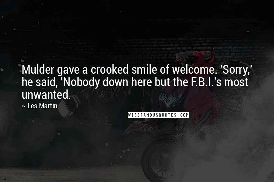 Les Martin Quotes: Mulder gave a crooked smile of welcome. 'Sorry,' he said, 'Nobody down here but the F.B.I.'s most unwanted.