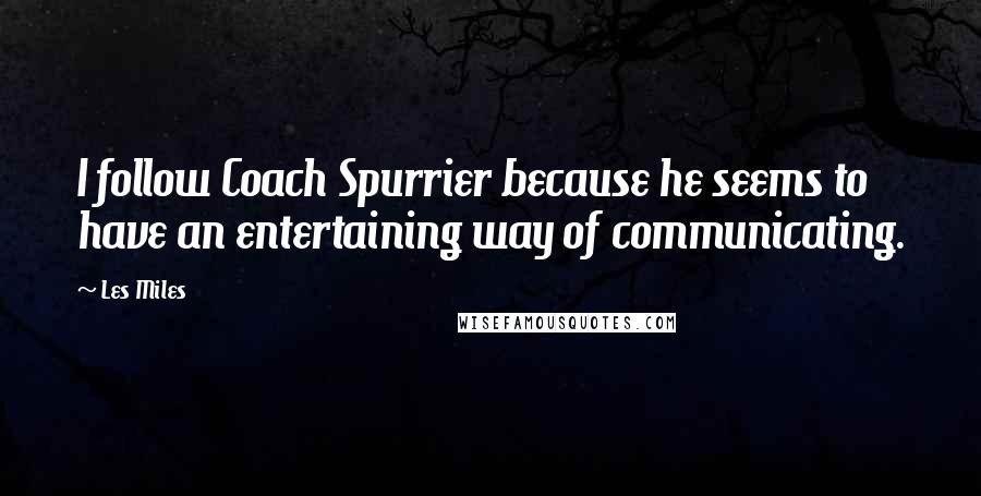 Les Miles Quotes: I follow Coach Spurrier because he seems to have an entertaining way of communicating.