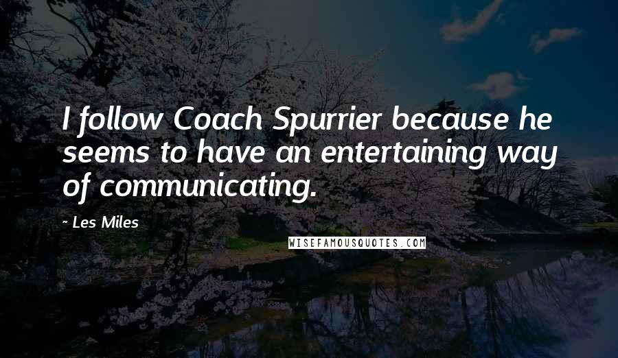 Les Miles Quotes: I follow Coach Spurrier because he seems to have an entertaining way of communicating.