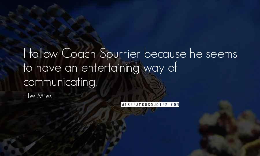 Les Miles Quotes: I follow Coach Spurrier because he seems to have an entertaining way of communicating.