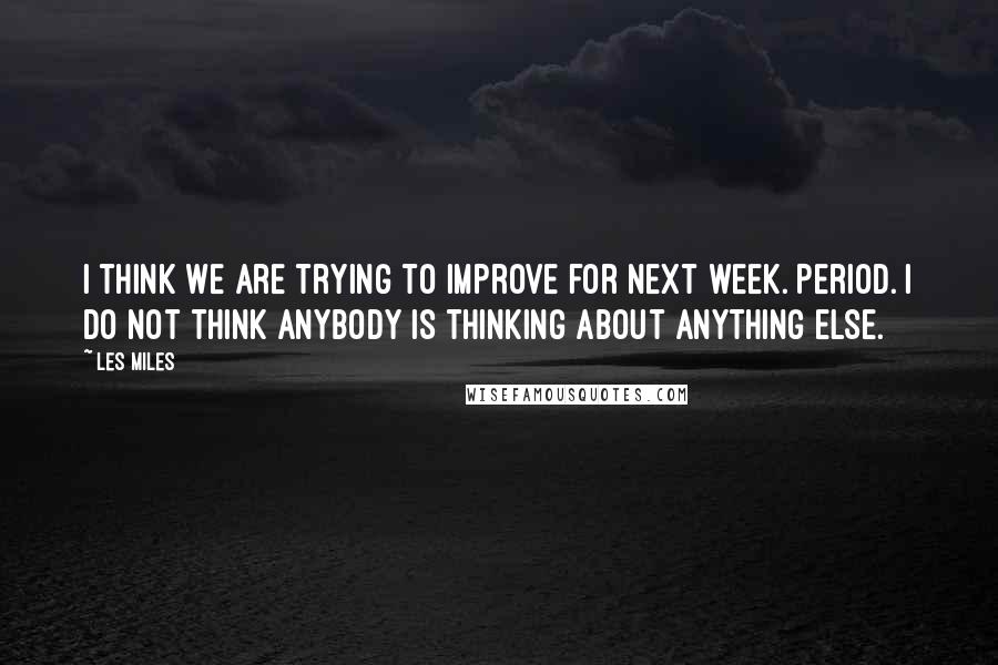 Les Miles Quotes: I think we are trying to improve for next week. Period. I do not think anybody is thinking about anything else.