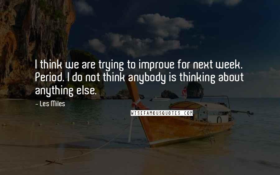 Les Miles Quotes: I think we are trying to improve for next week. Period. I do not think anybody is thinking about anything else.