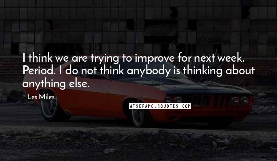 Les Miles Quotes: I think we are trying to improve for next week. Period. I do not think anybody is thinking about anything else.