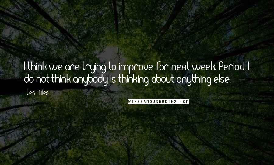 Les Miles Quotes: I think we are trying to improve for next week. Period. I do not think anybody is thinking about anything else.