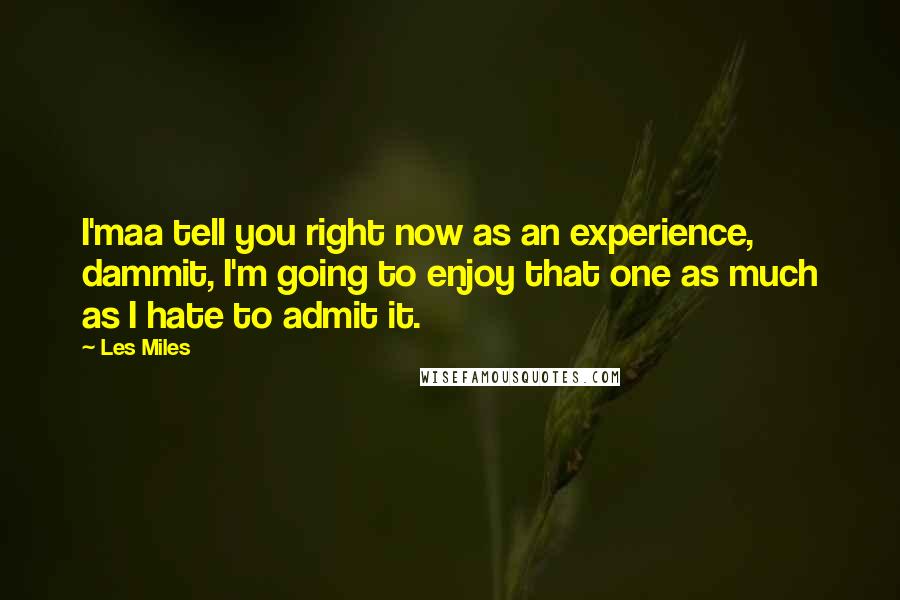 Les Miles Quotes: I'maa tell you right now as an experience, dammit, I'm going to enjoy that one as much as I hate to admit it.