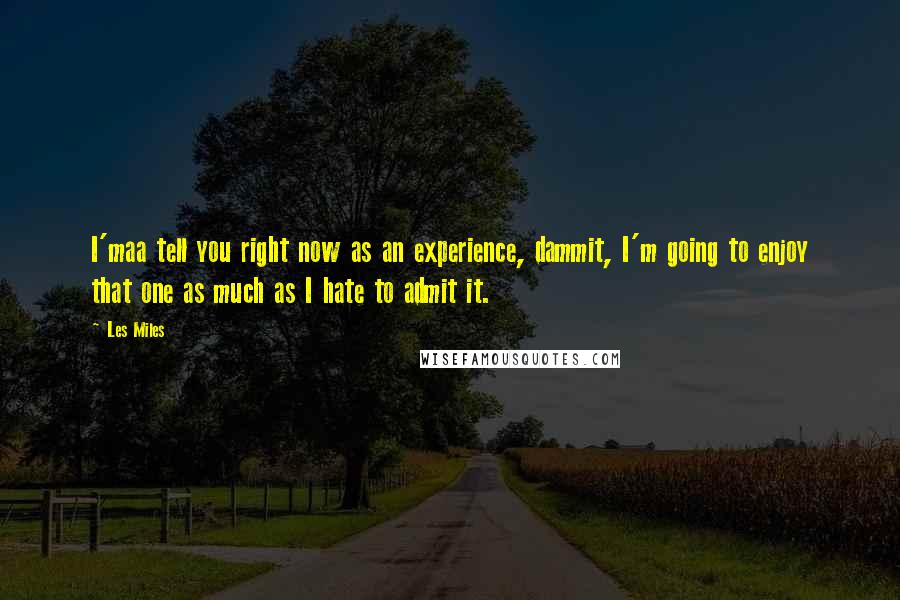 Les Miles Quotes: I'maa tell you right now as an experience, dammit, I'm going to enjoy that one as much as I hate to admit it.