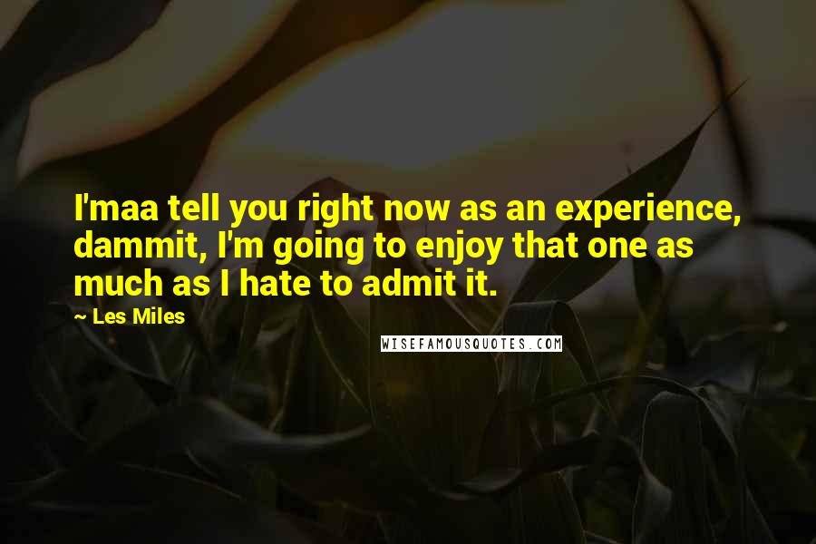 Les Miles Quotes: I'maa tell you right now as an experience, dammit, I'm going to enjoy that one as much as I hate to admit it.