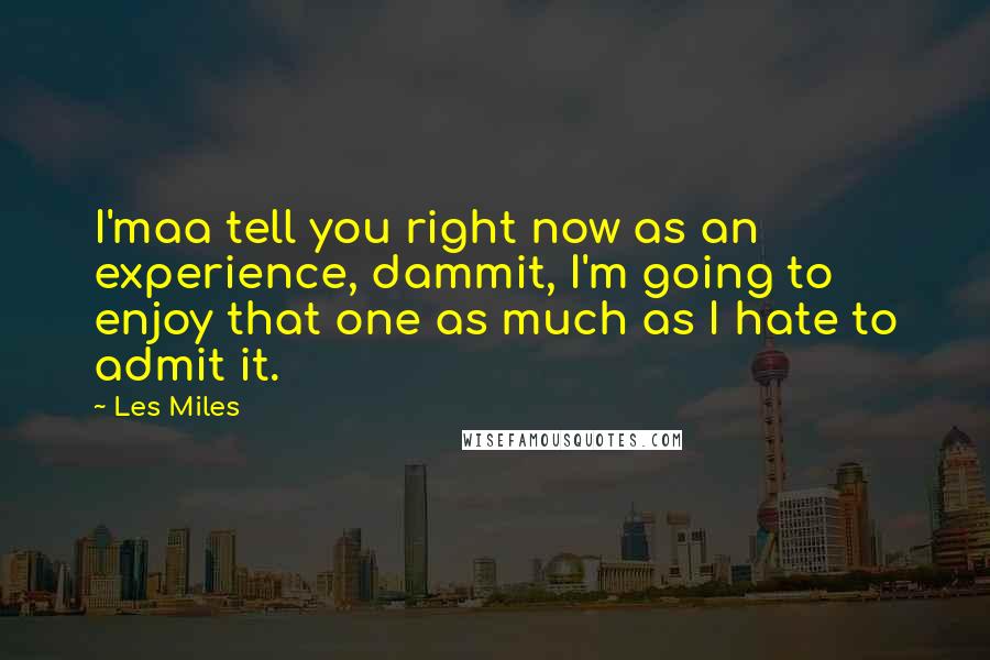 Les Miles Quotes: I'maa tell you right now as an experience, dammit, I'm going to enjoy that one as much as I hate to admit it.