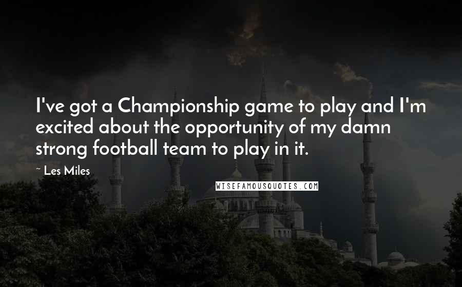 Les Miles Quotes: I've got a Championship game to play and I'm excited about the opportunity of my damn strong football team to play in it.
