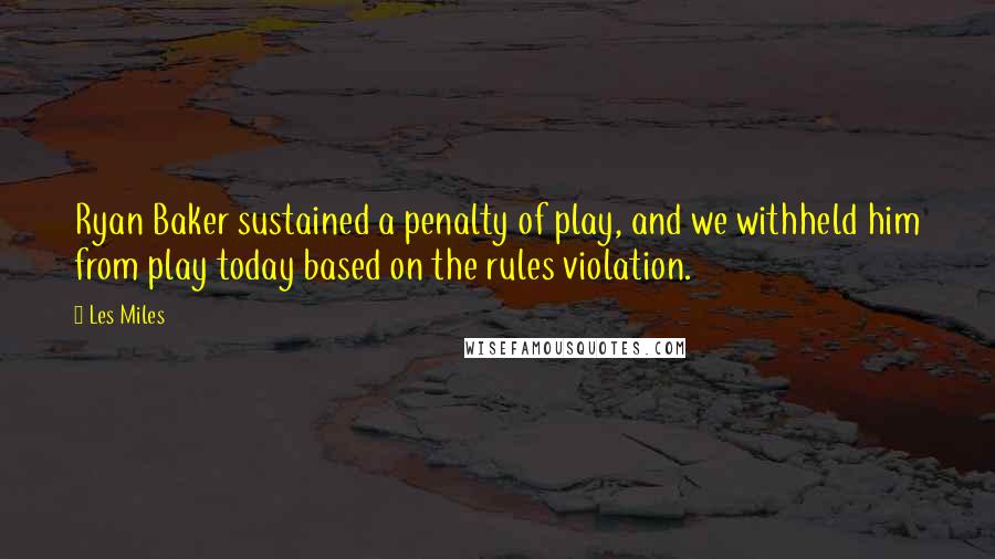 Les Miles Quotes: Ryan Baker sustained a penalty of play, and we withheld him from play today based on the rules violation.