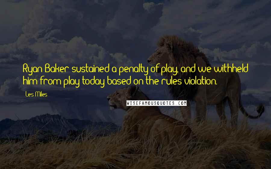 Les Miles Quotes: Ryan Baker sustained a penalty of play, and we withheld him from play today based on the rules violation.