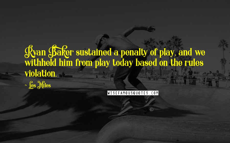 Les Miles Quotes: Ryan Baker sustained a penalty of play, and we withheld him from play today based on the rules violation.