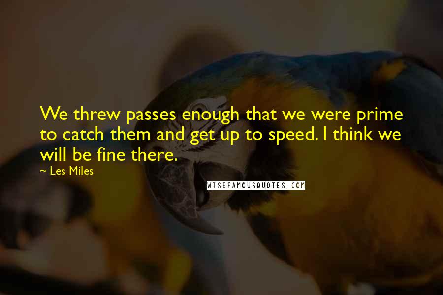 Les Miles Quotes: We threw passes enough that we were prime to catch them and get up to speed. I think we will be fine there.