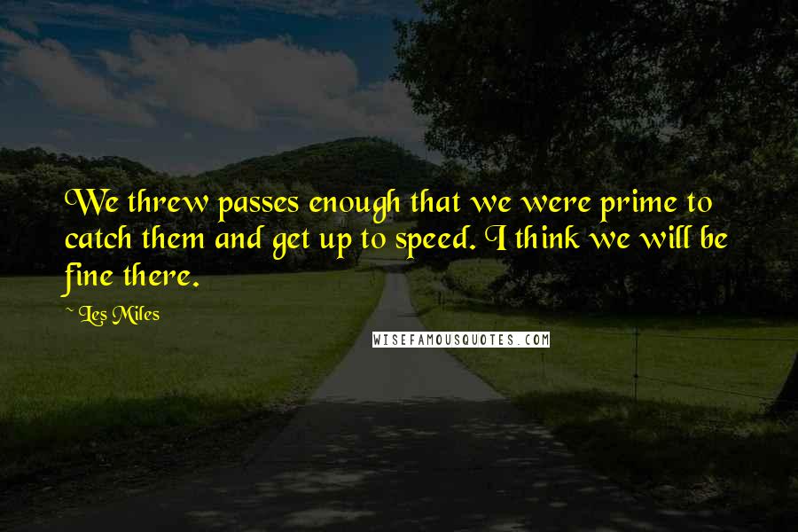 Les Miles Quotes: We threw passes enough that we were prime to catch them and get up to speed. I think we will be fine there.