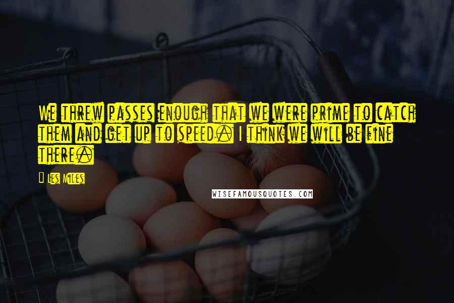 Les Miles Quotes: We threw passes enough that we were prime to catch them and get up to speed. I think we will be fine there.
