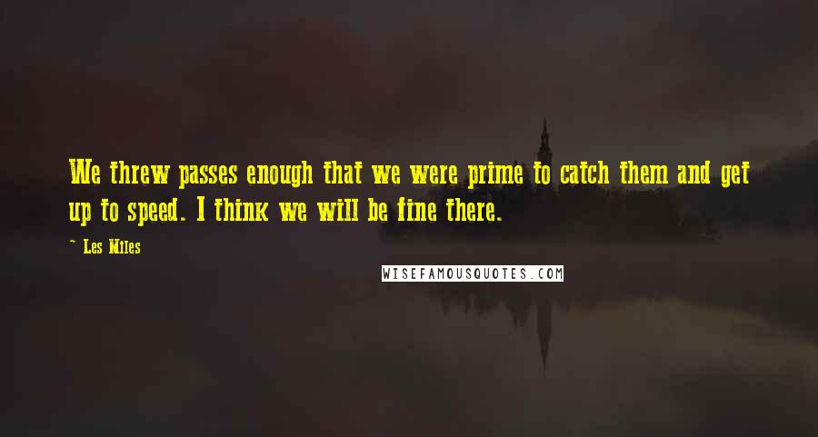 Les Miles Quotes: We threw passes enough that we were prime to catch them and get up to speed. I think we will be fine there.