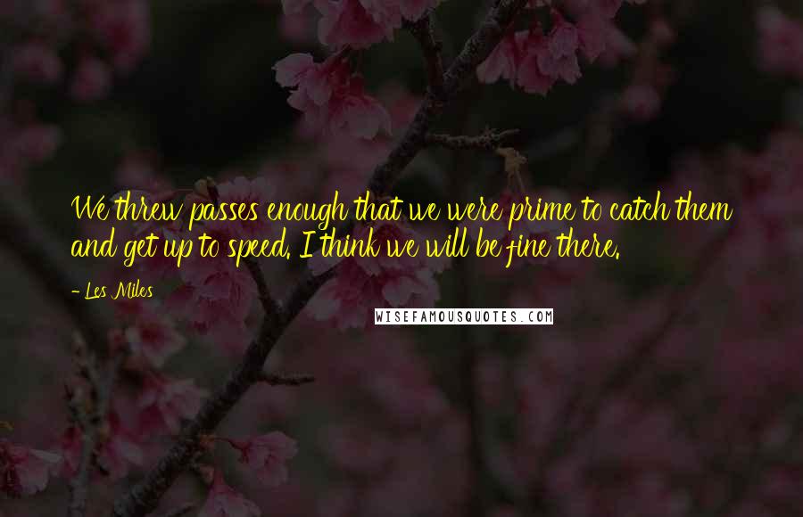 Les Miles Quotes: We threw passes enough that we were prime to catch them and get up to speed. I think we will be fine there.
