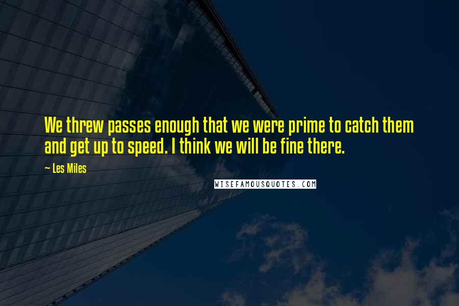 Les Miles Quotes: We threw passes enough that we were prime to catch them and get up to speed. I think we will be fine there.