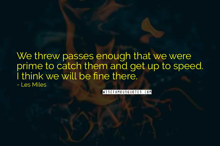Les Miles Quotes: We threw passes enough that we were prime to catch them and get up to speed. I think we will be fine there.