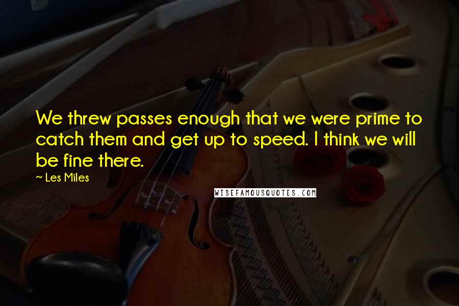 Les Miles Quotes: We threw passes enough that we were prime to catch them and get up to speed. I think we will be fine there.