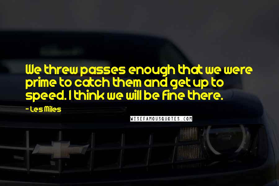 Les Miles Quotes: We threw passes enough that we were prime to catch them and get up to speed. I think we will be fine there.