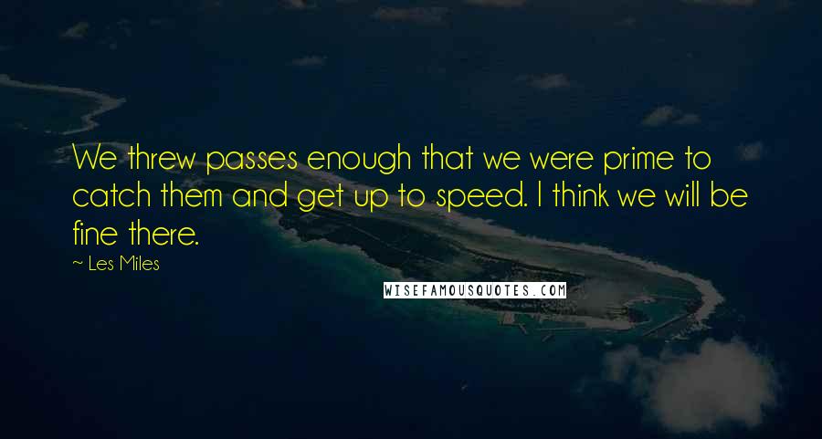 Les Miles Quotes: We threw passes enough that we were prime to catch them and get up to speed. I think we will be fine there.