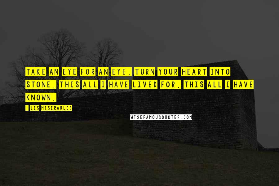 Les Miserables Quotes: Take an eye for an eye, turn your heart into stone, this all I have lived for, this all I have known.