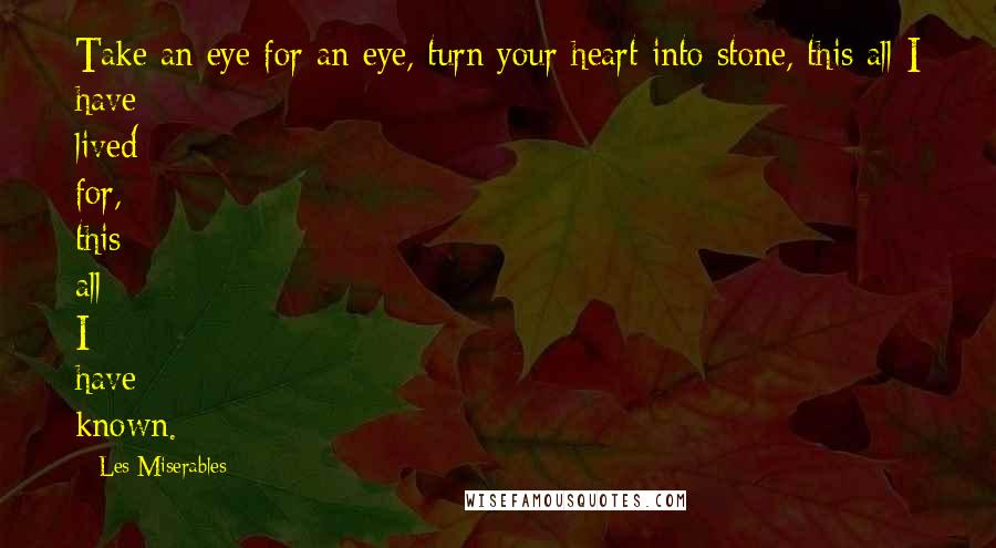 Les Miserables Quotes: Take an eye for an eye, turn your heart into stone, this all I have lived for, this all I have known.