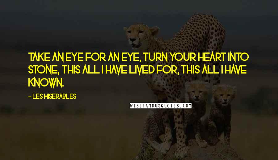 Les Miserables Quotes: Take an eye for an eye, turn your heart into stone, this all I have lived for, this all I have known.