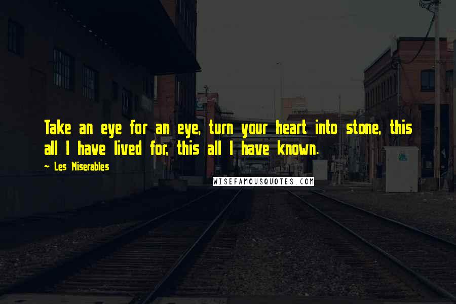 Les Miserables Quotes: Take an eye for an eye, turn your heart into stone, this all I have lived for, this all I have known.