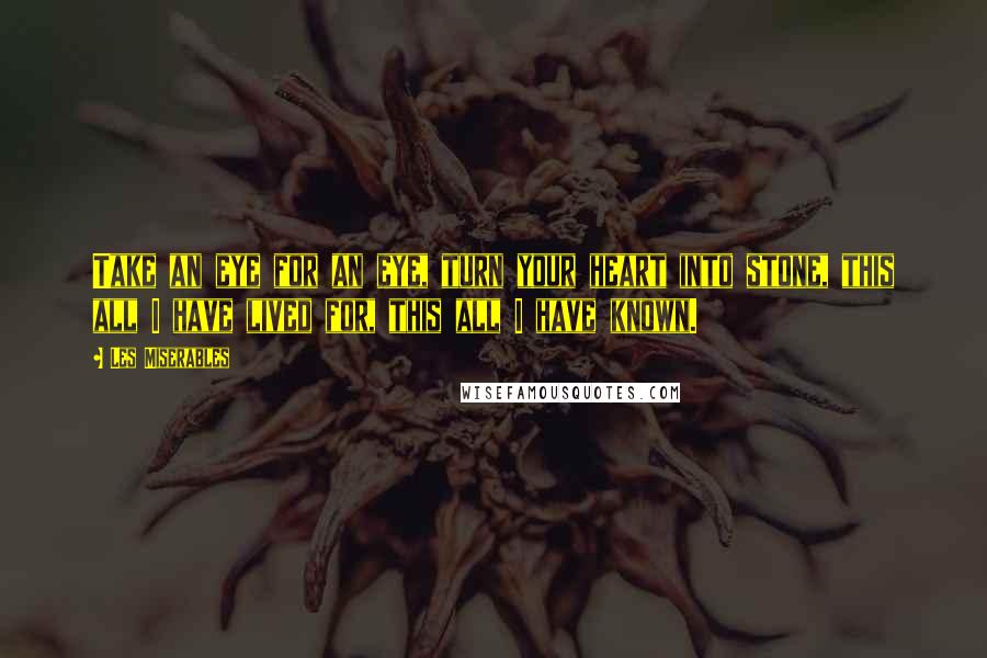 Les Miserables Quotes: Take an eye for an eye, turn your heart into stone, this all I have lived for, this all I have known.
