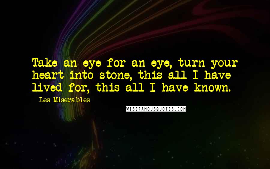 Les Miserables Quotes: Take an eye for an eye, turn your heart into stone, this all I have lived for, this all I have known.