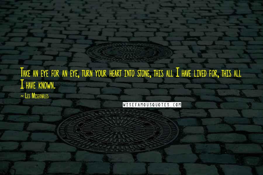 Les Miserables Quotes: Take an eye for an eye, turn your heart into stone, this all I have lived for, this all I have known.