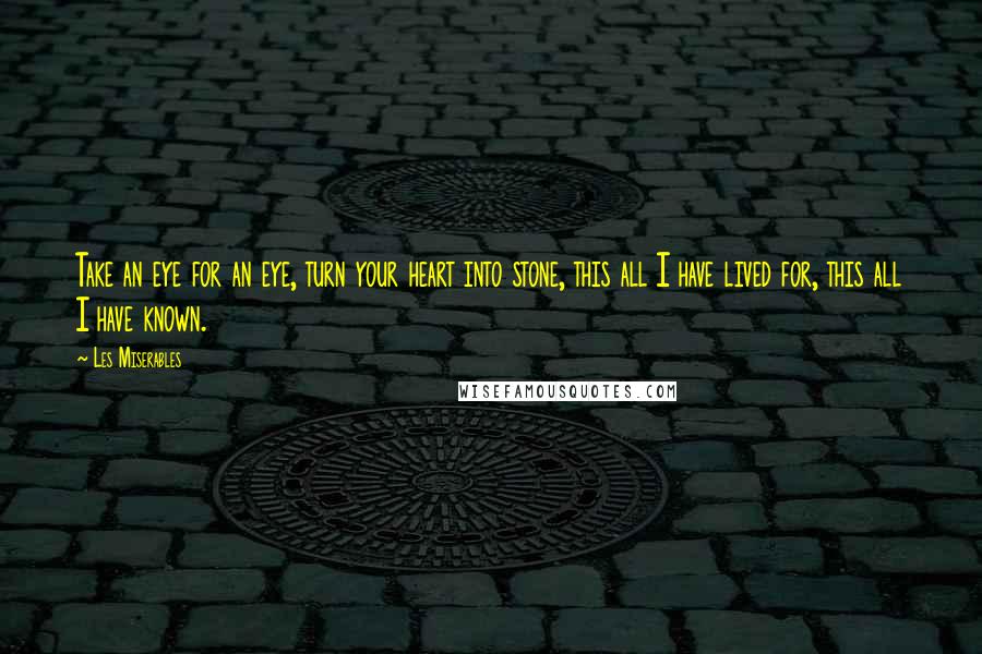 Les Miserables Quotes: Take an eye for an eye, turn your heart into stone, this all I have lived for, this all I have known.