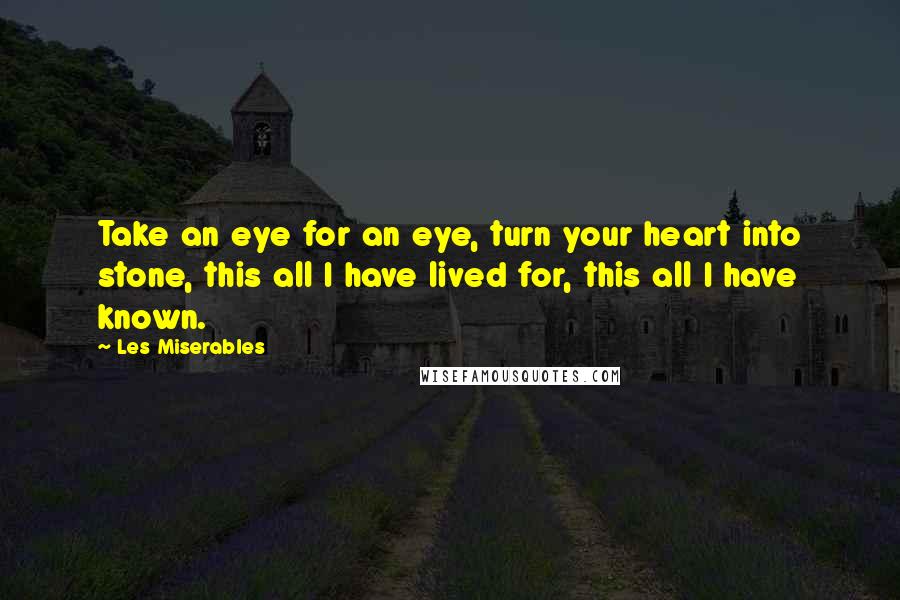 Les Miserables Quotes: Take an eye for an eye, turn your heart into stone, this all I have lived for, this all I have known.