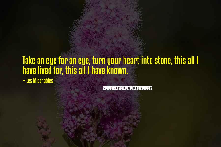 Les Miserables Quotes: Take an eye for an eye, turn your heart into stone, this all I have lived for, this all I have known.