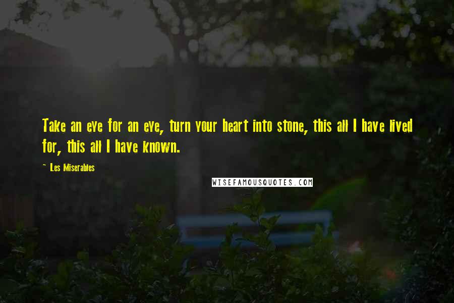 Les Miserables Quotes: Take an eye for an eye, turn your heart into stone, this all I have lived for, this all I have known.