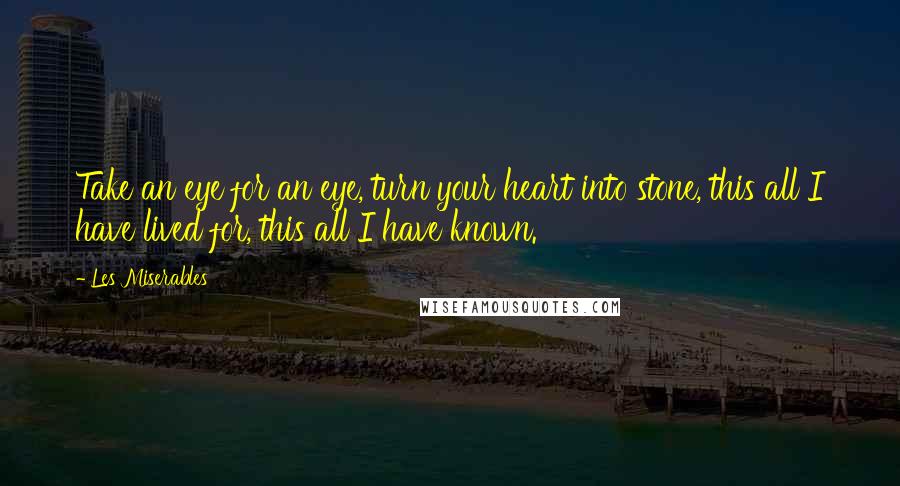 Les Miserables Quotes: Take an eye for an eye, turn your heart into stone, this all I have lived for, this all I have known.