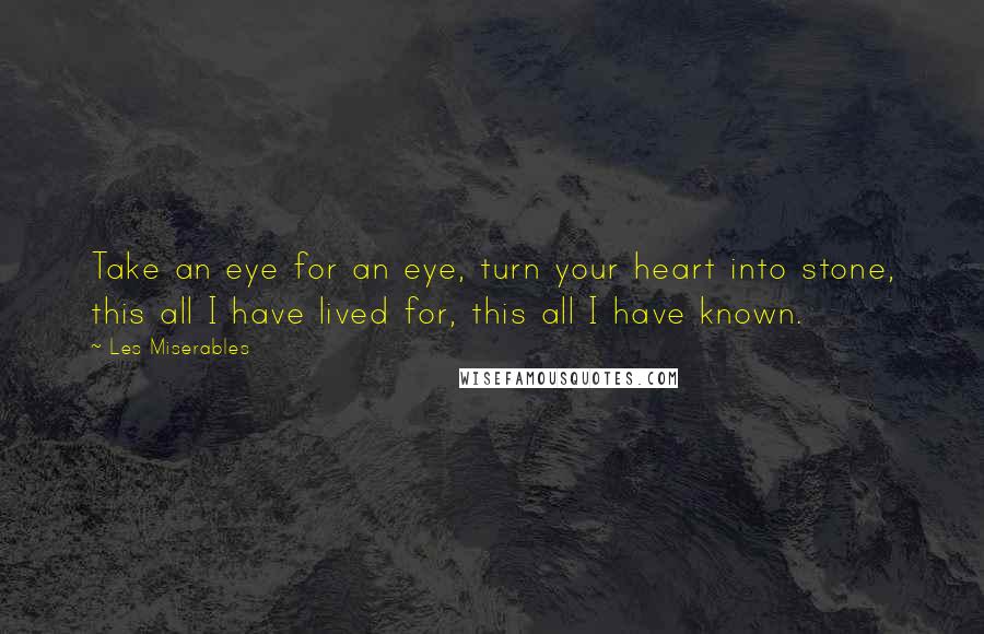 Les Miserables Quotes: Take an eye for an eye, turn your heart into stone, this all I have lived for, this all I have known.